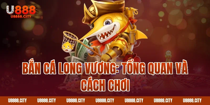 Bắn cá long vương: Tổng quan và cách chơi