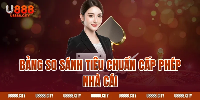 Giấy Phép Hoạt Động U888 Hợp Pháp Uy Tín Hàng Đầu 4 Bảng so sánh tiêu chuẩn cấp phép nhà cái
