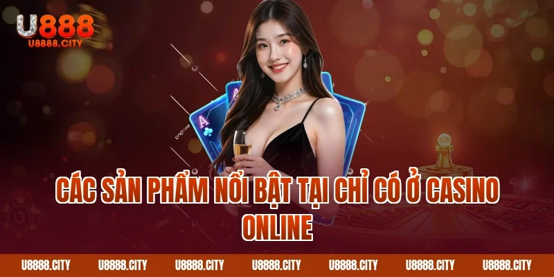 Trải Nghiệm Casino U888 - Đẳng Cấp Vượt Trội Của Sòng Bài 2 Các sản phẩm nổi bật tại chỉ có ở Casino online
