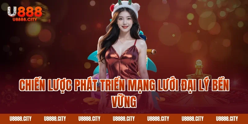 Chương Trình Đại Lý U888 Hoa Hồng Cực Khủng 4 Chiến lược phát triển mạng lưới đại lý bền vững