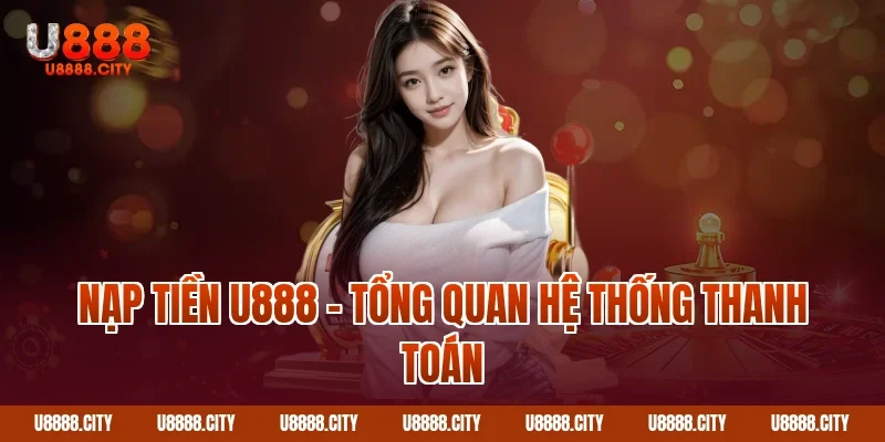 Nạp tiền U888 – Tổng quan hệ thống thanh toán