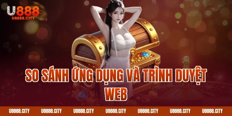 Hướng Dẫn Tải App U888 Nhanh Chóng Và An Toàn 4 So sánh ứng dụng và trình duyệt web