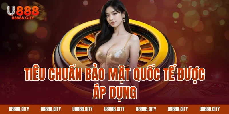 Chính Sách Quyền Riêng Tư Bảo Vệ Người Dùng Tuyệt Đối 4 Tiêu chuẩn bảo mật quốc tế được áp dụng